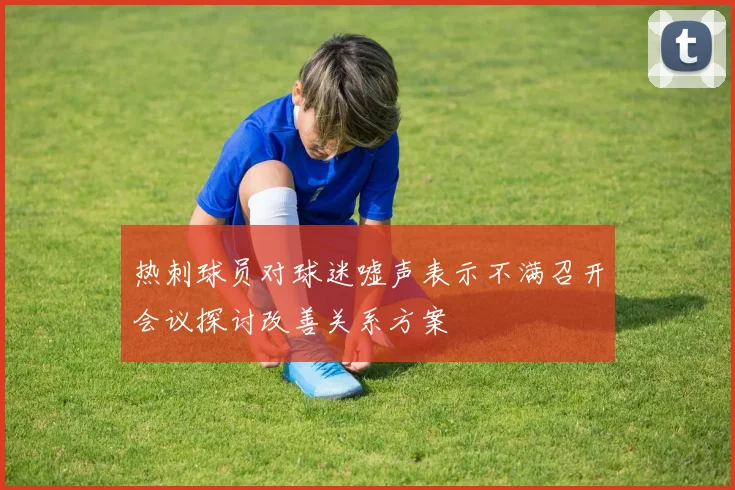 热刺球员对球迷嘘声表示不满召开会议探讨改善关系方案