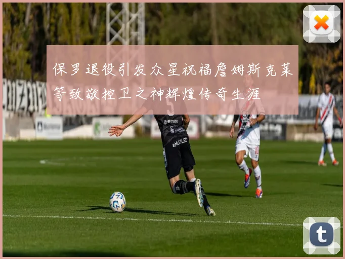 保罗退役引发众星祝福詹姆斯克莱等致敬控卫之神辉煌传奇生涯