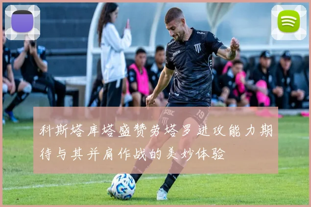科斯塔库塔盛赞劳塔罗进攻能力期待与其并肩作战的美妙体验