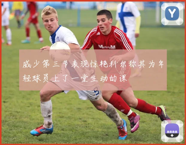威少第三节表现惊艳科尔称其为年轻球员上了一堂生动的课