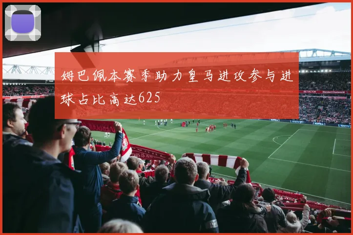 姆巴佩本赛季助力皇马进攻参与进球占比高达625