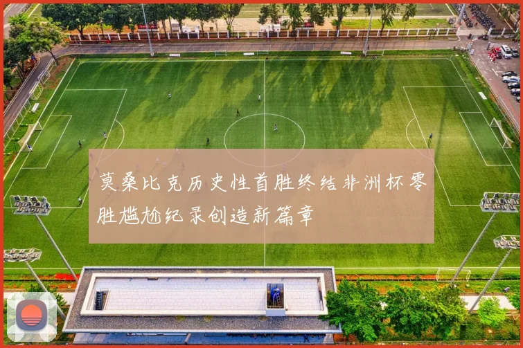 莫桑比克历史性首胜终结非洲杯零胜尴尬纪录创造新篇章