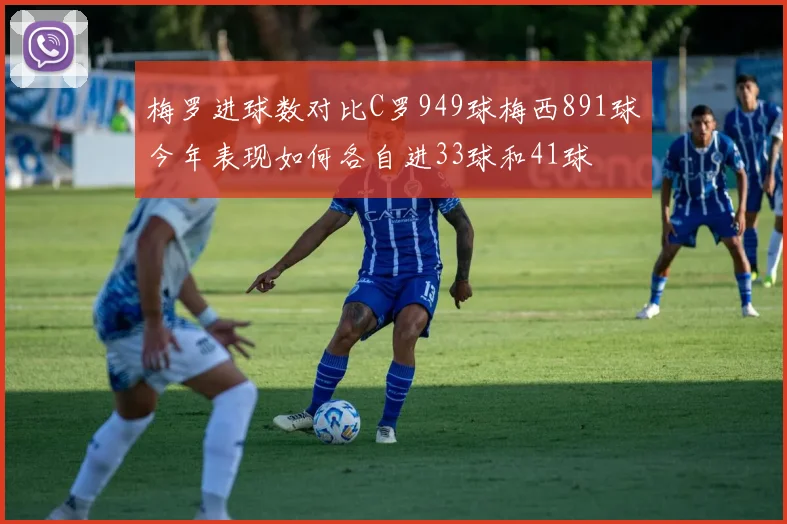 梅罗进球数对比C罗949球梅西891球今年表现如何各自进33球和41球