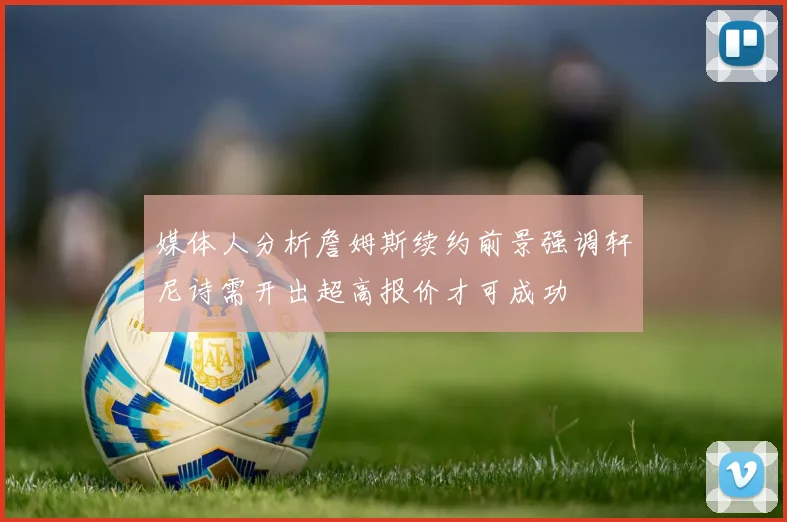 媒体人分析詹姆斯续约前景强调轩尼诗需开出超高报价才可成功