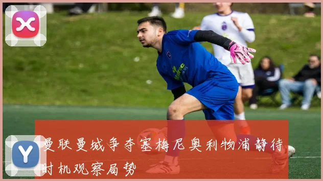 曼联曼城争夺塞梅尼奥利物浦静待时机观察局势