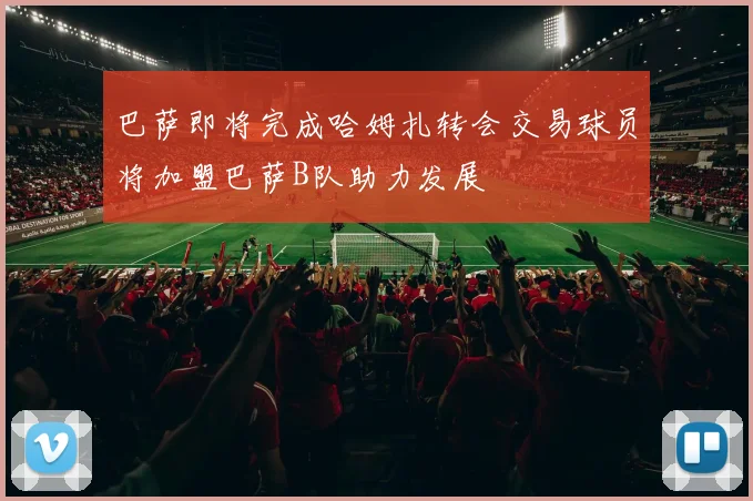 巴萨即将完成哈姆扎转会交易球员将加盟巴萨B队助力发展
