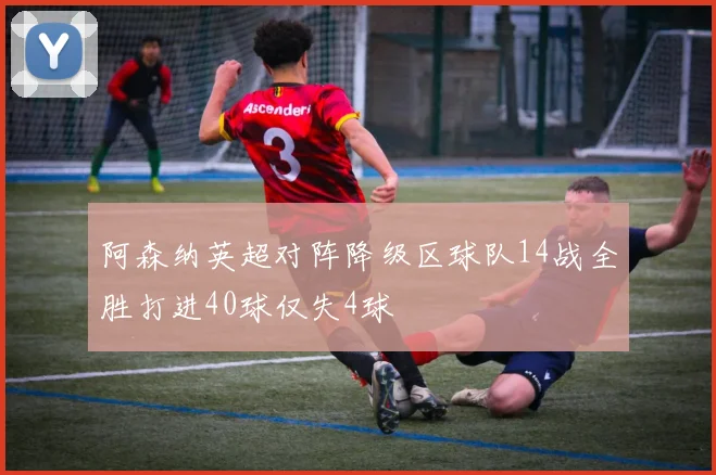 阿森纳英超对阵降级区球队14战全胜打进40球仅失4球