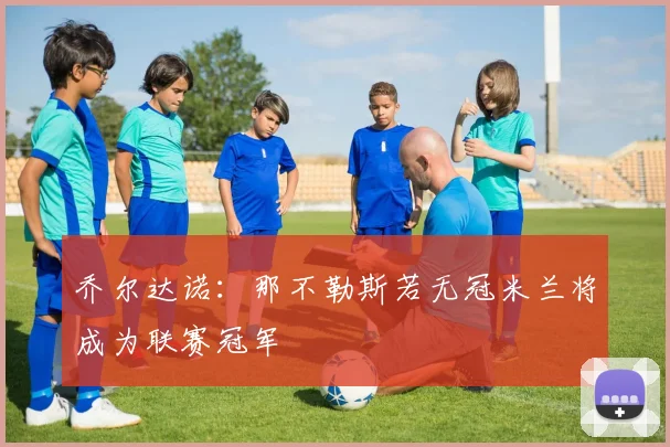 乔尔达诺：那不勒斯若无冠米兰将成为联赛冠军