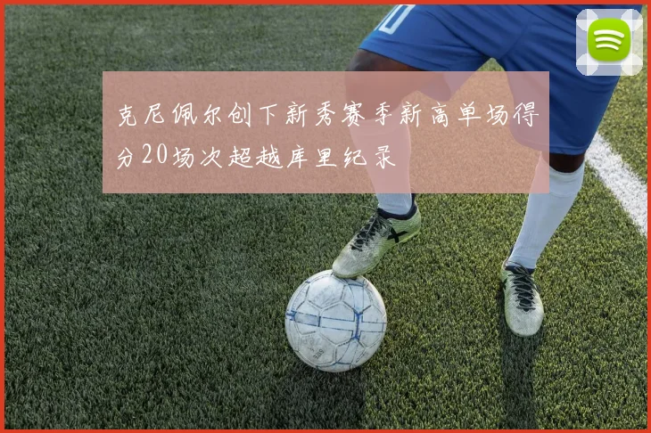 克尼佩尔创下新秀赛季新高单场得分20场次超越库里纪录