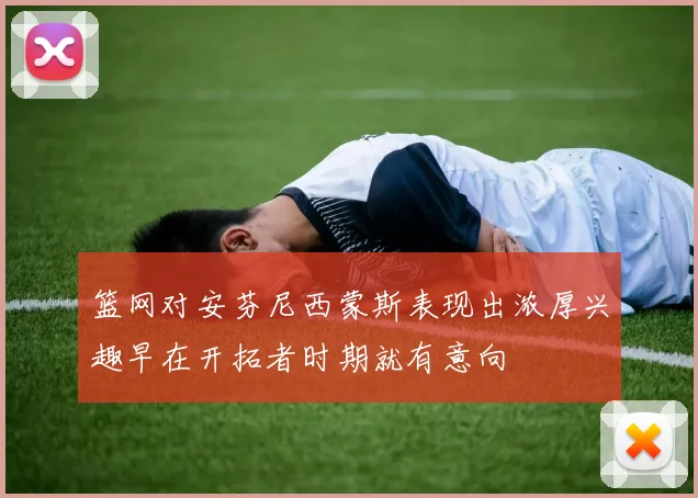 篮网对安芬尼西蒙斯表现出浓厚兴趣早在开拓者时期就有意向