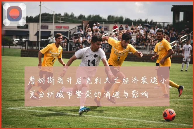詹姆斯离开后克利夫兰经济衰退小莫分析城市繁荣的消逝与影响