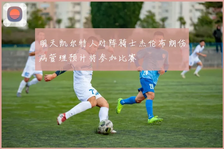 明天凯尔特人对阵骑士杰伦布朗伤病管理预计将参加比赛