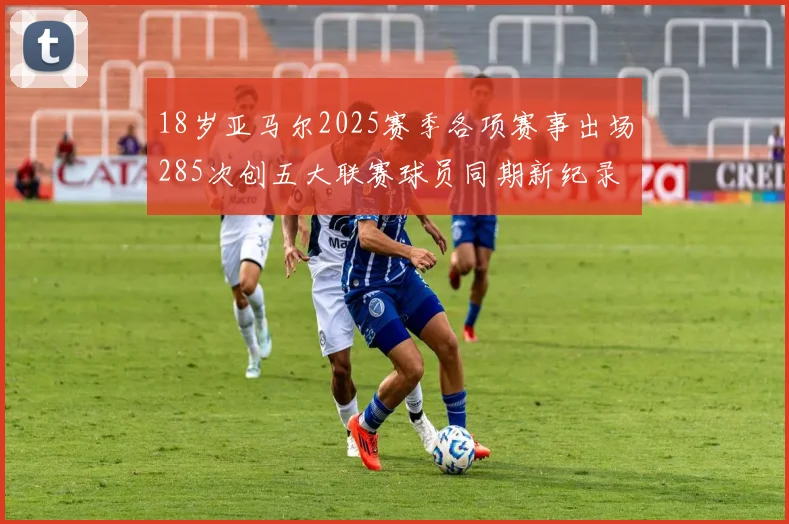 18岁亚马尔2025赛季各项赛事出场285次创五大联赛球员同期新纪录